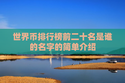世界币排行榜前二十名是谁的名字的简单介绍