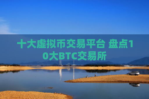 十大虚拟币交易平台 盘点10大BTC交易所