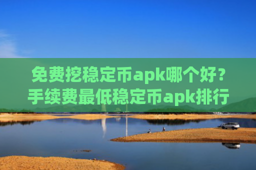 免费挖稳定币apk哪个好?手续费最低稳定币apk排行榜2025年