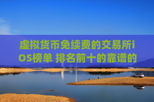 虚拟货币免续费的交易所iOS榜单 排名前十的靠谱的炒币平台app