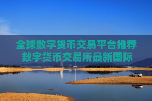 全球数字货币交易平台推荐 数字货币交易所最新国际排行