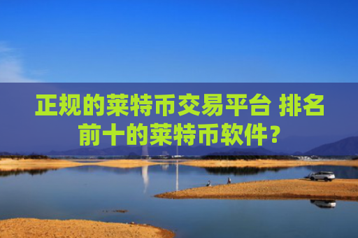 正规的莱特币交易平台 排名前十的莱特币软件?