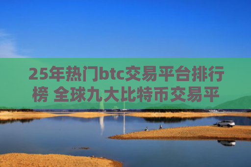 25年热门btc交易平台排行榜 全球九大比特币交易平台排行
