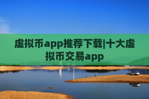虚拟币app推荐下载|十大虚拟币交易app