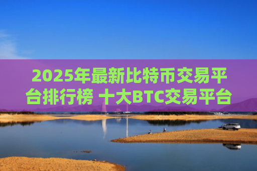 2025年最新比特币交易平台排行榜 十大BTC交易平台排名TOP