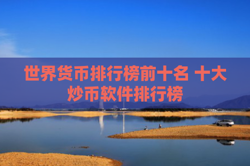 世界货币排行榜前十名 十大炒币软件排行榜