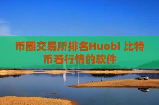 币圈交易所排名Huobi 比特币看行情的软件