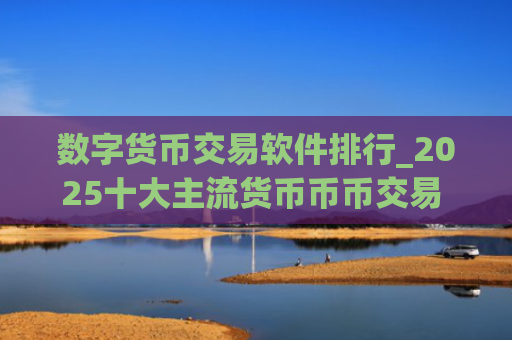 数字货币交易软件排行_2025十大主流货币币币交易 名单