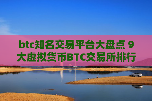 btc知名交易平台大盘点 9大虚拟货币BTC交易所排行