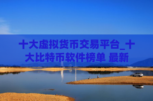 十大虚拟货币交易平台_十大比特币软件榜单 最新