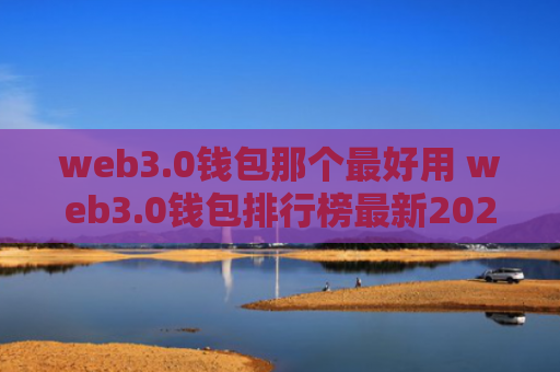 web3.0钱包那个最好用 web3.0钱包排行榜最新2025