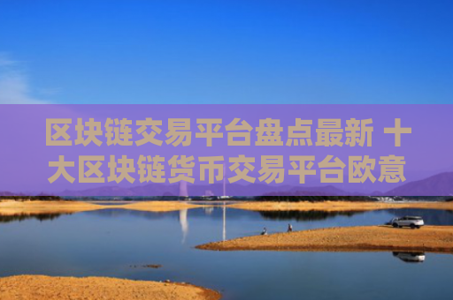 区块链交易平台盘点最新 十大区块链货币交易平台欧意好用