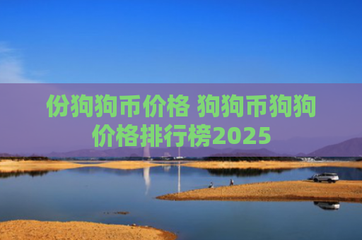 份狗狗币价格 狗狗币狗狗价格排行榜2025