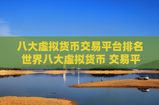 八大虚拟货币交易平台排名 世界八大虚拟货币 交易平台排名