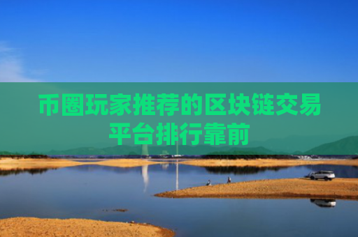 币圈玩家推荐的区块链交易平台排行靠前