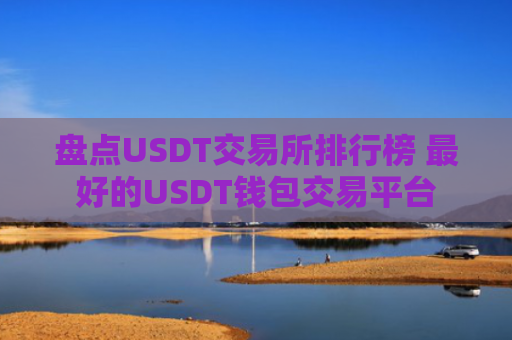 盘点USDT交易所排行榜 最好的USDT钱包交易平台