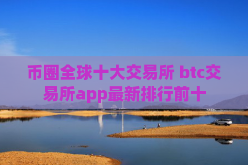 币圈全球十大交易所 btc交易所app最新排行前十