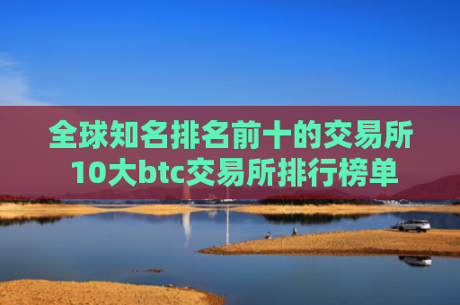 全球知名排名前十的交易所 10大btc交易所排行榜单