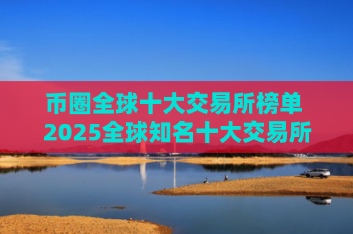 币圈全球十大交易所榜单 2025全球知名十大交易所