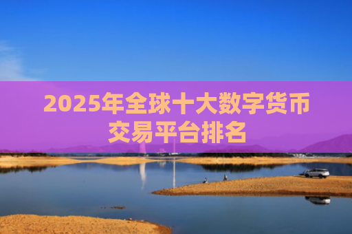 2025年全球十大数字货币交易平台排名