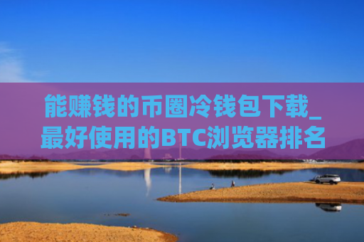 能赚钱的币圈冷钱包下载_最好使用的BTC浏览器排名第一