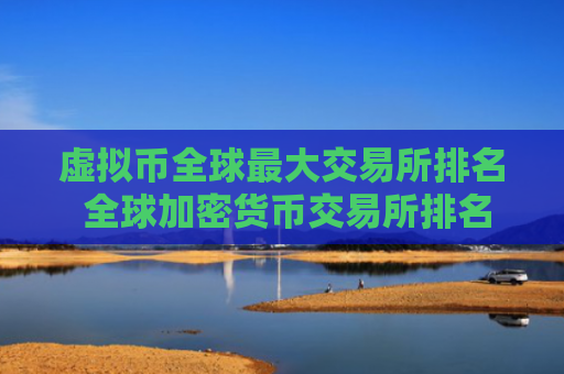 虚拟币全球最大交易所排名 全球加密货币交易所排名