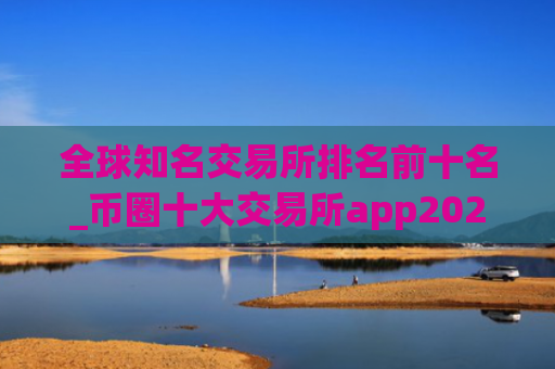 全球知名交易所排名前十名_币圈十大交易所app2025