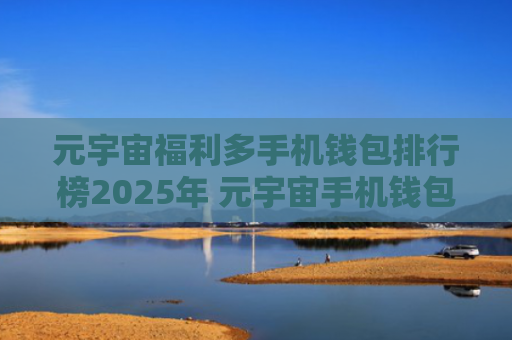 元宇宙福利多手机钱包排行榜2025年 元宇宙手机钱包热门安卓排行榜