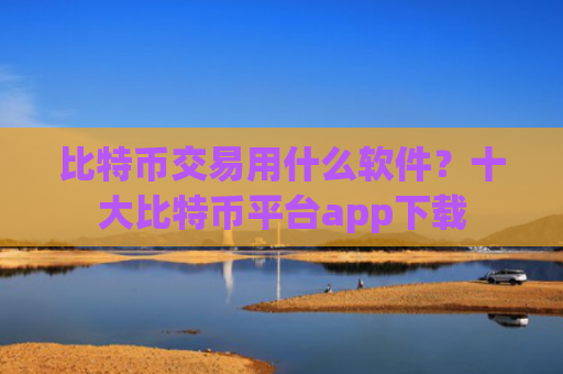 比特币交易用什么软件?十大比特币平台app下载