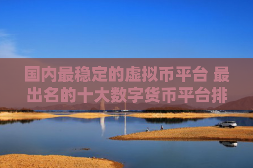 国内最稳定的虚拟币平台 最出名的十大数字货币平台排名