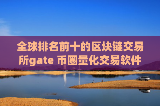 全球排名前十的区块链交易所gate 币圈量化交易软件哪个好