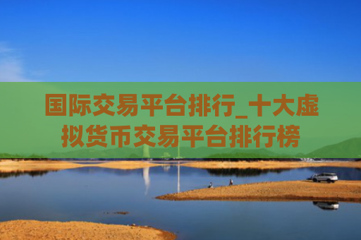 国际交易平台排行_十大虚拟货币交易平台排行榜