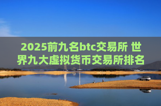 2025前九名btc交易所 世界九大虚拟货币交易所排名