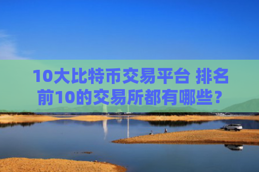 10大比特币交易平台 排名前10的交易所都有哪些？