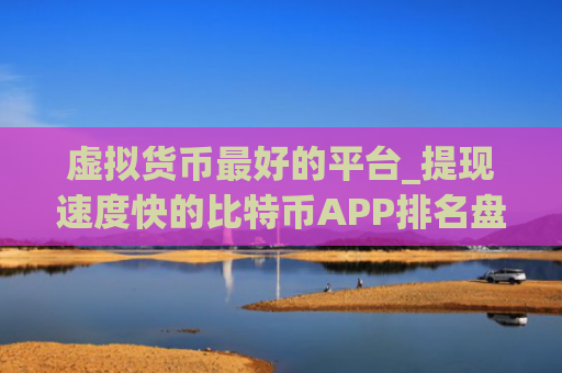 虚拟货币最好的平台_提现速度快的比特币APP排名盘点