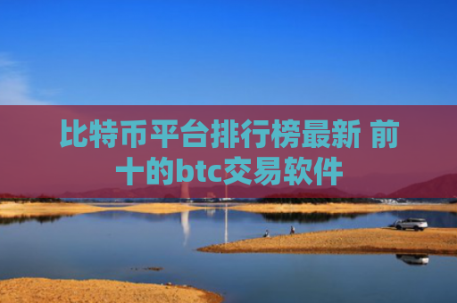 比特币平台排行榜最新 前十的btc交易软件