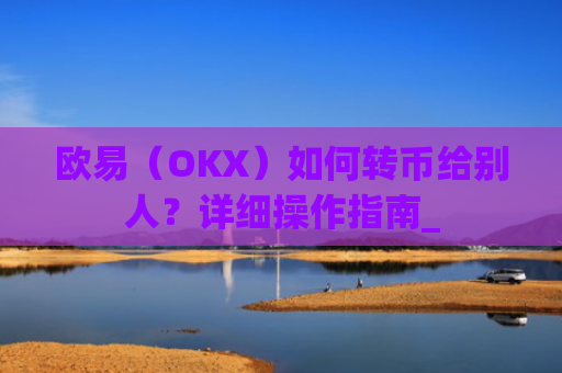 欧易(OKX)如何转币给别人?详细操作指南_