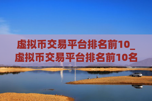 虚拟币交易平台排名前10_虚拟币交易平台排名前10名