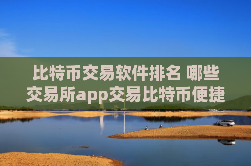 比特币交易软件排名 哪些交易所app交易比特币便捷