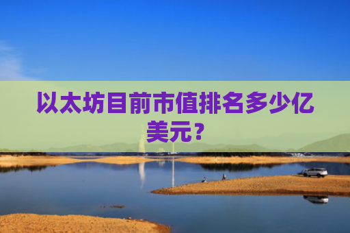 以太坊目前市值排名多少亿美元?