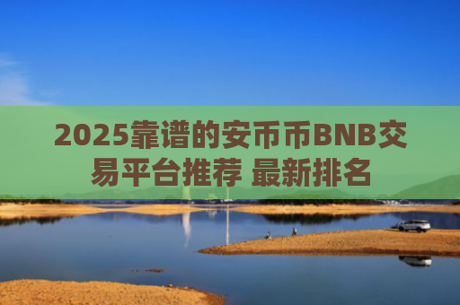 2025靠谱的安币币BNB交易平台推荐 最新排名