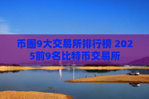 币圈9大交易所排行榜 2025前9名比特币交易所