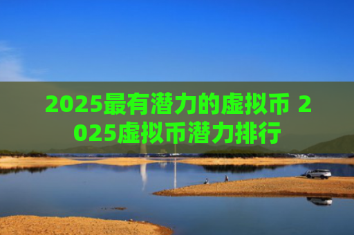 2025最有潜力的虚拟币 2025虚拟币潜力排行