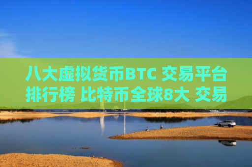 八大虚拟货币BTC 交易平台排行榜 比特币全球8大 交易平台