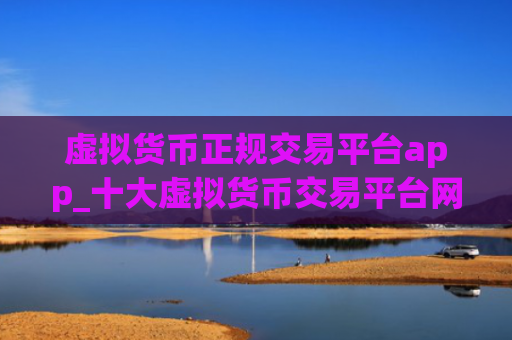 虚拟货币正规交易平台app_十大虚拟货币交易平台网址下载