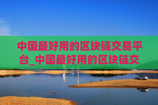 中国最好用的区块链交易平台_中国最好用的区块链交易平台排名