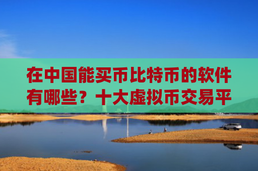在中国能买币比特币的软件有哪些?十大虚拟币交易平台app炒币软件排行榜