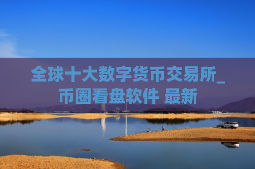 全球十大数字货币交易所_币圈看盘软件 最新