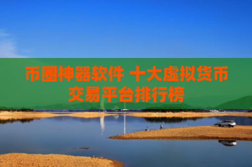 币圈神器软件 十大虚拟货币交易平台排行榜