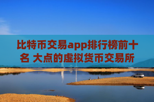 比特币交易app排行榜前十名 大点的虚拟货币交易所